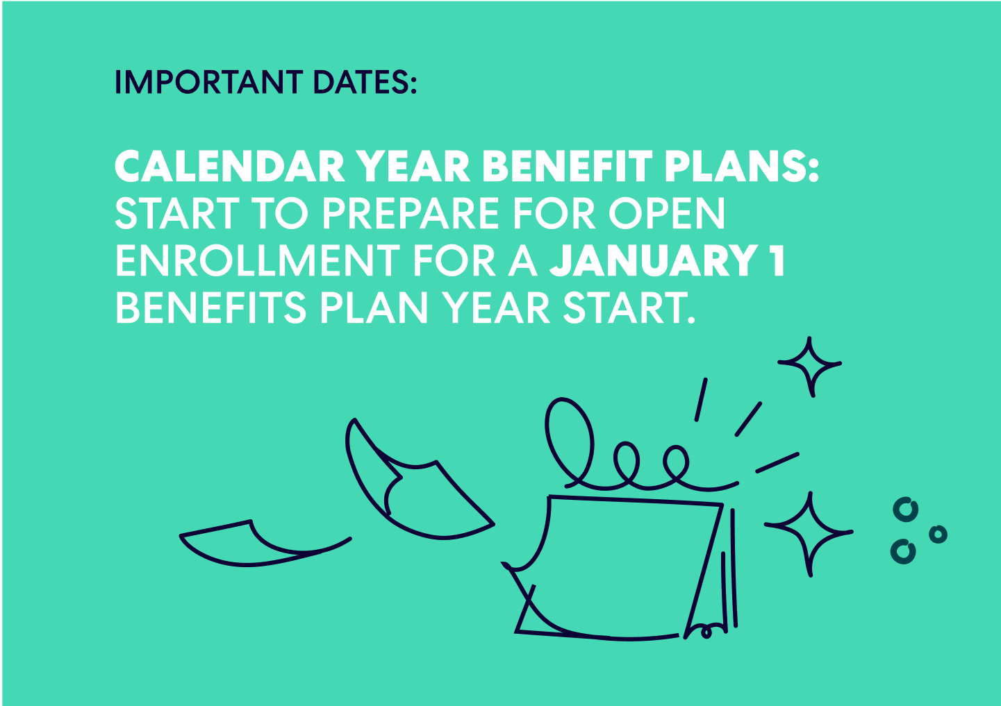 Important Dates: 
Calendar year benefit plans: Start to prepare for open enrollment for a January 1 benefits plan year start.