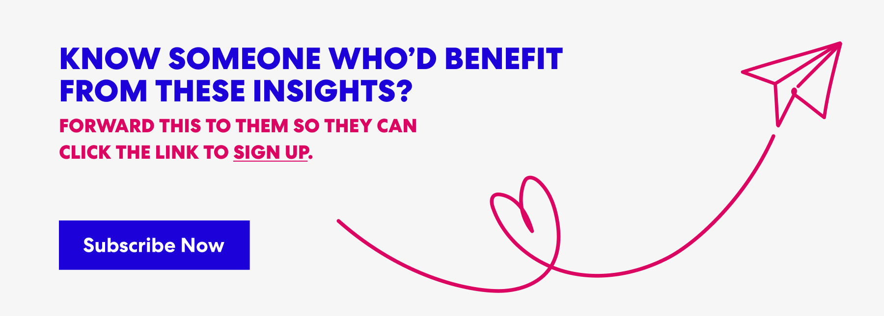 Banner with text that read 'Know Someone Who’d Benefit from These Insights? Forward this to them s they can click the link to sign up.' and a button labeled ‘Subscribe Now.’