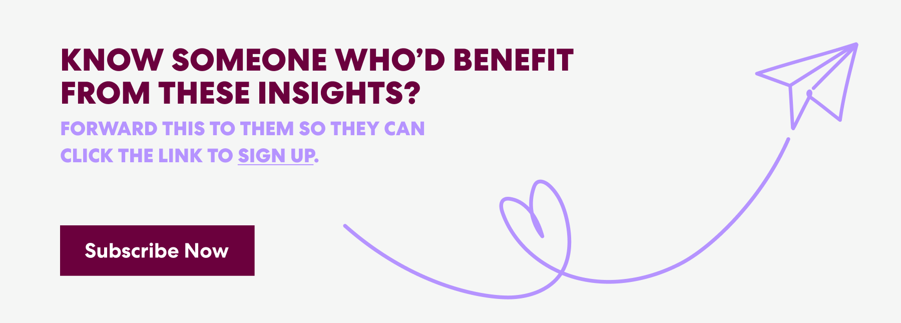 Banner with text that read 'Know Someone Who’d Benefit from These Insights? Forward this to them s they can click the link to sign up.' and a button labeled ‘Subscribe Now.’